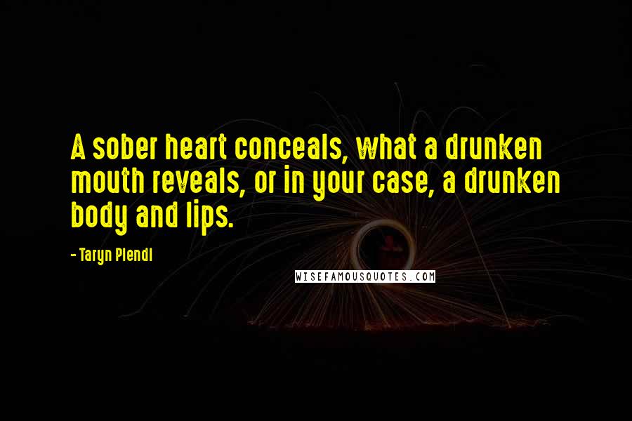 Taryn Plendl Quotes: A sober heart conceals, what a drunken mouth reveals, or in your case, a drunken body and lips.