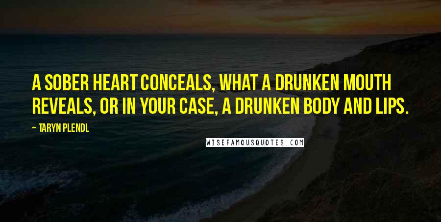 Taryn Plendl Quotes: A sober heart conceals, what a drunken mouth reveals, or in your case, a drunken body and lips.
