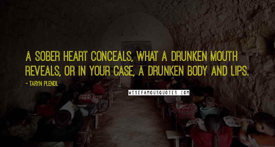 Taryn Plendl Quotes: A sober heart conceals, what a drunken mouth reveals, or in your case, a drunken body and lips.
