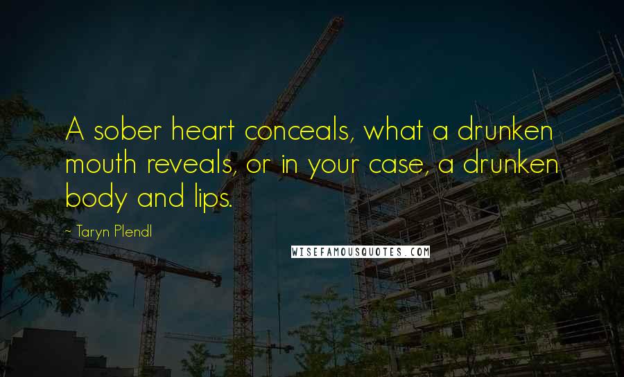 Taryn Plendl Quotes: A sober heart conceals, what a drunken mouth reveals, or in your case, a drunken body and lips.