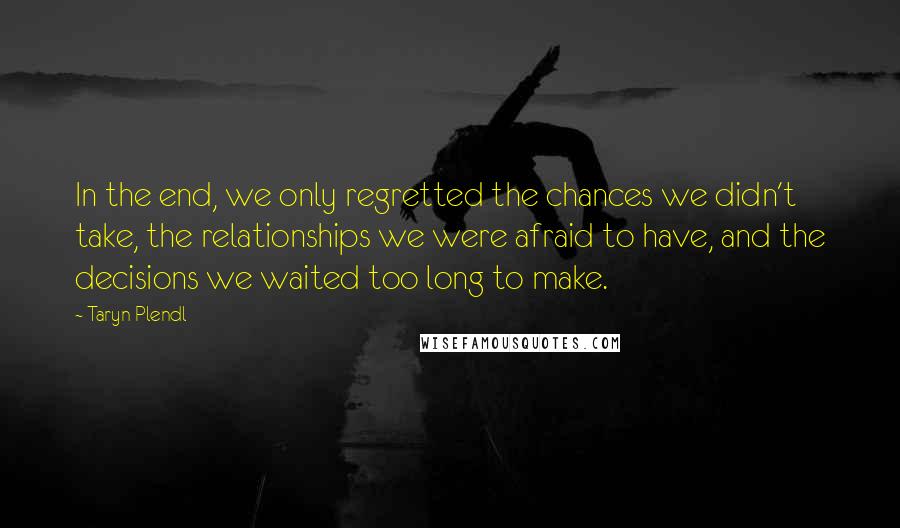 Taryn Plendl Quotes: In the end, we only regretted the chances we didn't take, the relationships we were afraid to have, and the decisions we waited too long to make.