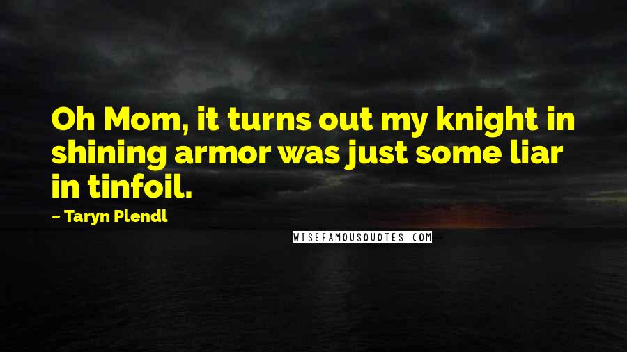 Taryn Plendl Quotes: Oh Mom, it turns out my knight in shining armor was just some liar in tinfoil.