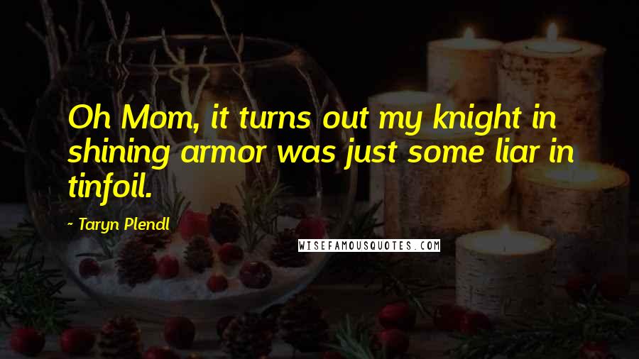 Taryn Plendl Quotes: Oh Mom, it turns out my knight in shining armor was just some liar in tinfoil.