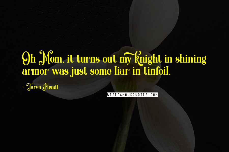 Taryn Plendl Quotes: Oh Mom, it turns out my knight in shining armor was just some liar in tinfoil.