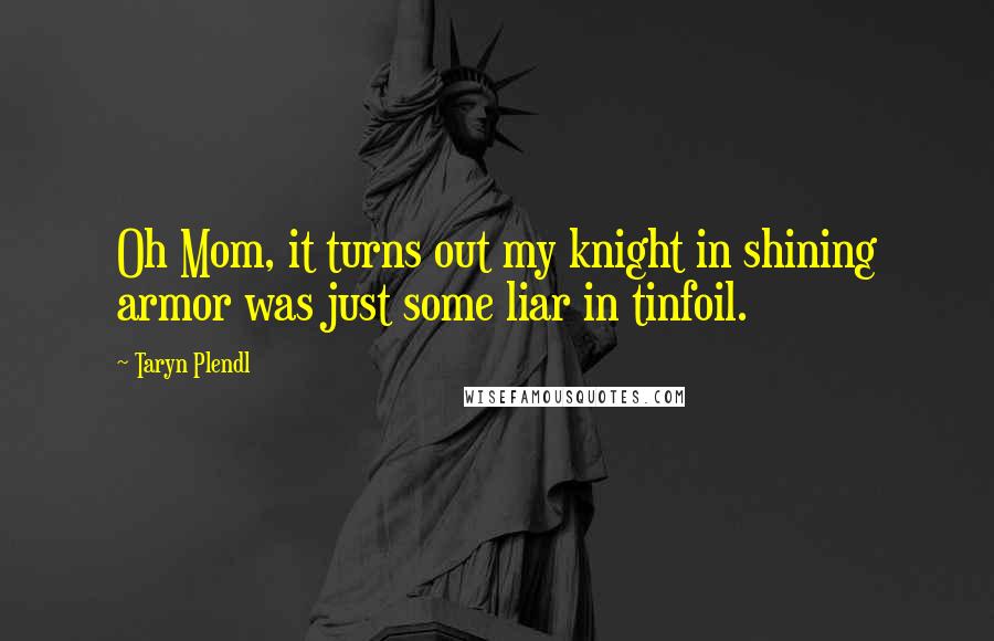 Taryn Plendl Quotes: Oh Mom, it turns out my knight in shining armor was just some liar in tinfoil.