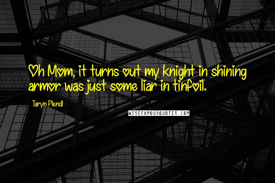 Taryn Plendl Quotes: Oh Mom, it turns out my knight in shining armor was just some liar in tinfoil.