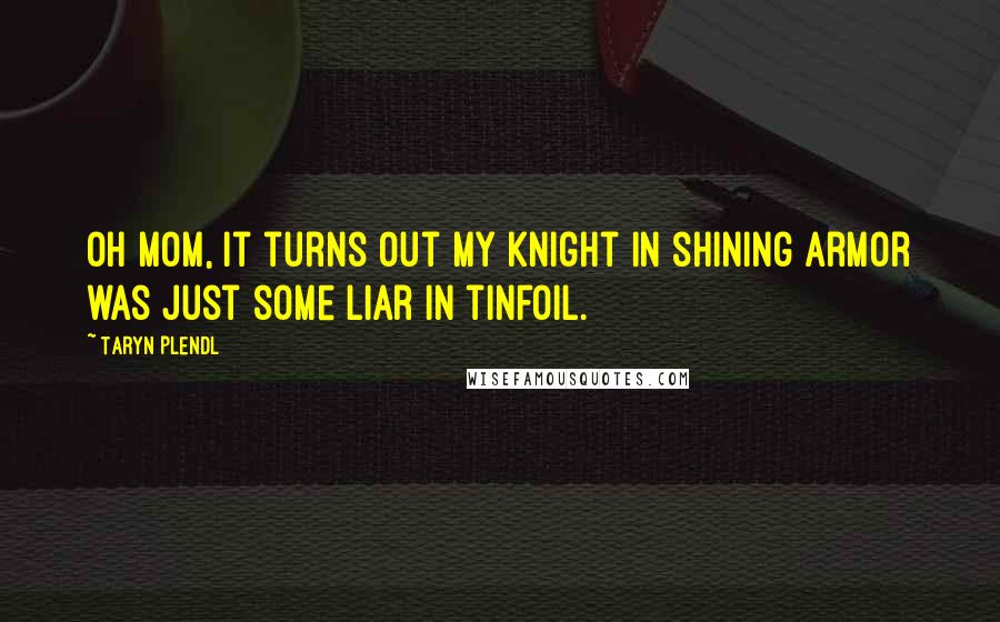 Taryn Plendl Quotes: Oh Mom, it turns out my knight in shining armor was just some liar in tinfoil.