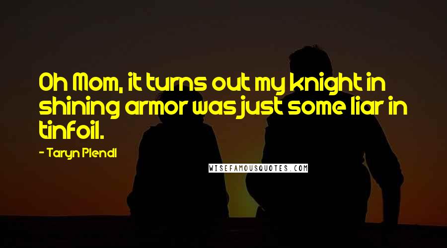 Taryn Plendl Quotes: Oh Mom, it turns out my knight in shining armor was just some liar in tinfoil.