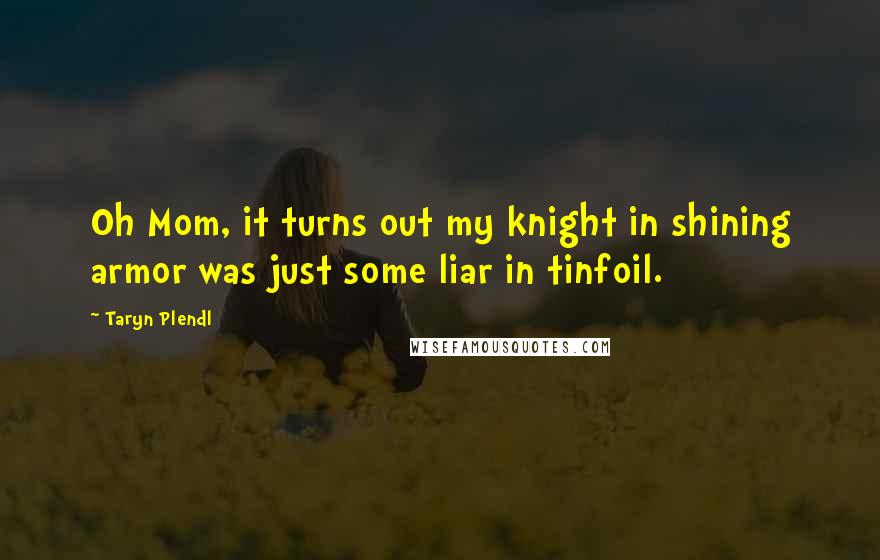 Taryn Plendl Quotes: Oh Mom, it turns out my knight in shining armor was just some liar in tinfoil.