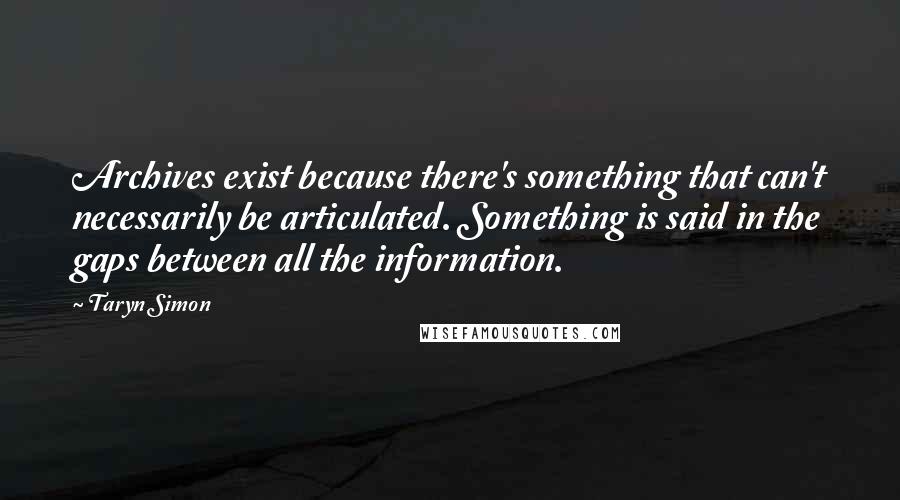 Taryn Simon Quotes: Archives exist because there's something that can't necessarily be articulated. Something is said in the gaps between all the information.