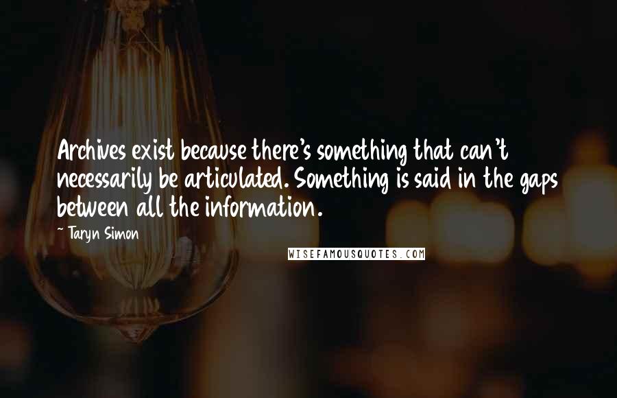 Taryn Simon Quotes: Archives exist because there's something that can't necessarily be articulated. Something is said in the gaps between all the information.