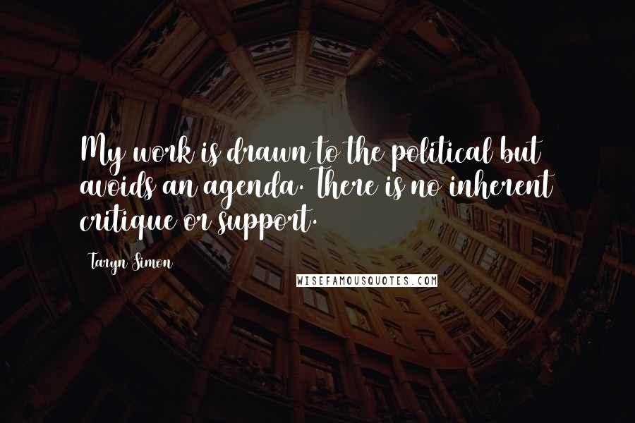 Taryn Simon Quotes: My work is drawn to the political but avoids an agenda. There is no inherent critique or support.