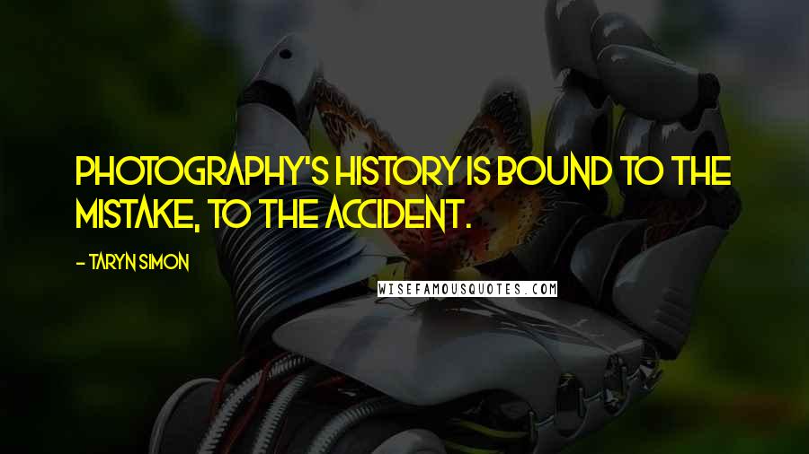 Taryn Simon Quotes: Photography's history is bound to the mistake, to the accident.