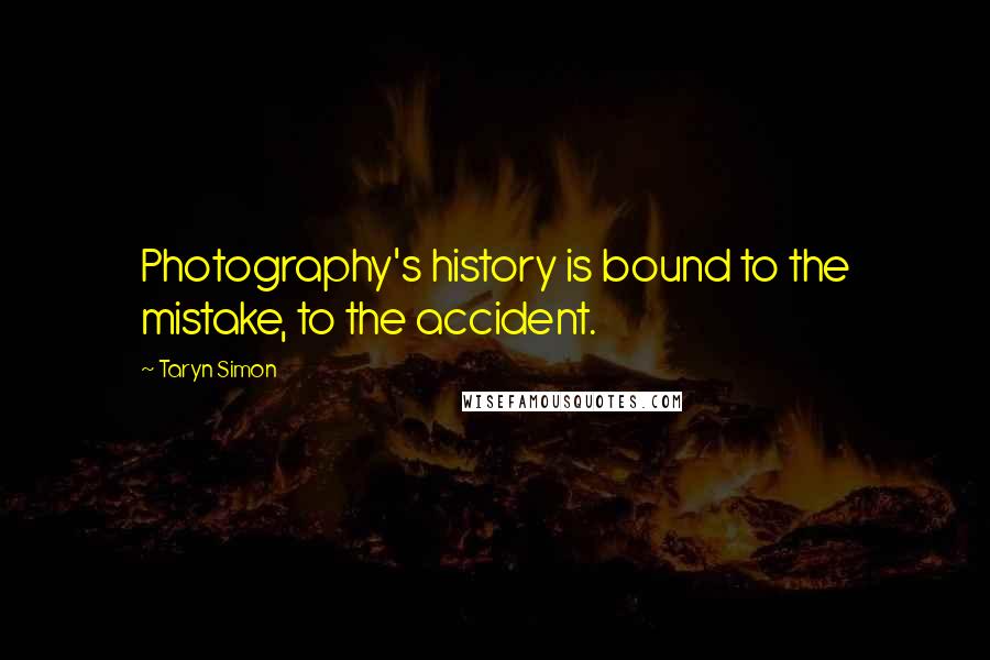 Taryn Simon Quotes: Photography's history is bound to the mistake, to the accident.