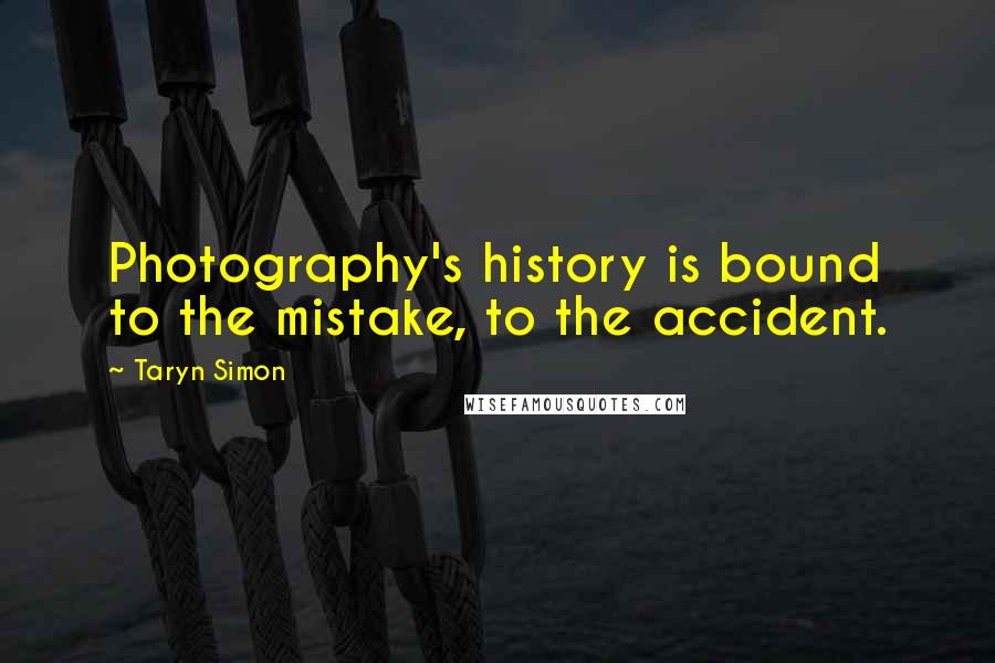 Taryn Simon Quotes: Photography's history is bound to the mistake, to the accident.