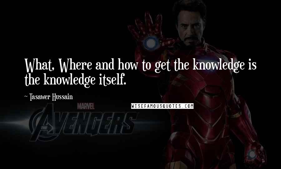 Tasawer Hussain Quotes: What, Where and how to get the knowledge is the knowledge itself.