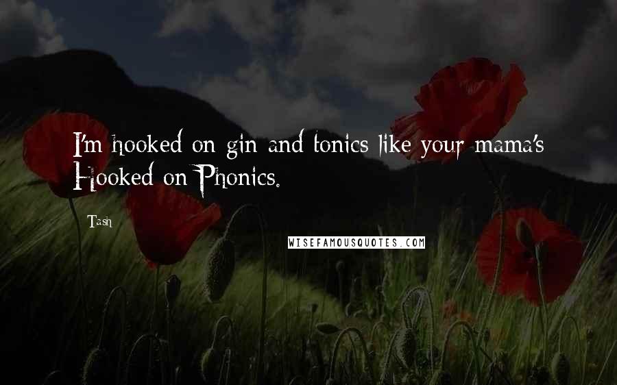 Tash Quotes: I'm hooked on gin and tonics like your mama's Hooked on Phonics.