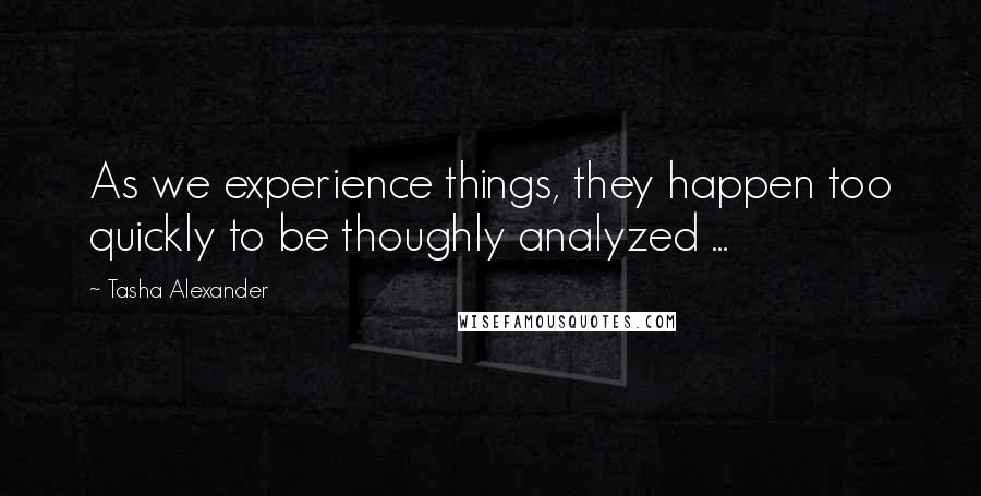 Tasha Alexander Quotes: As we experience things, they happen too quickly to be thoughly analyzed ...