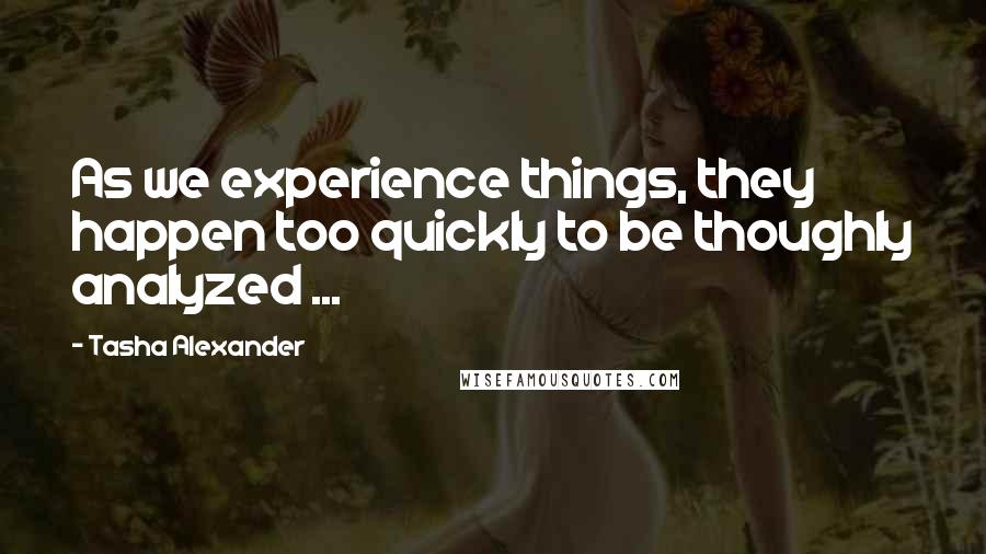 Tasha Alexander Quotes: As we experience things, they happen too quickly to be thoughly analyzed ...