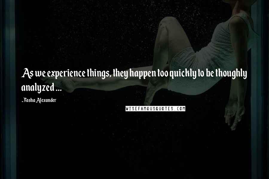 Tasha Alexander Quotes: As we experience things, they happen too quickly to be thoughly analyzed ...