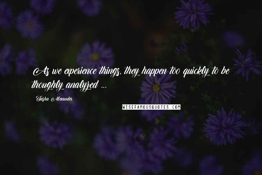 Tasha Alexander Quotes: As we experience things, they happen too quickly to be thoughly analyzed ...