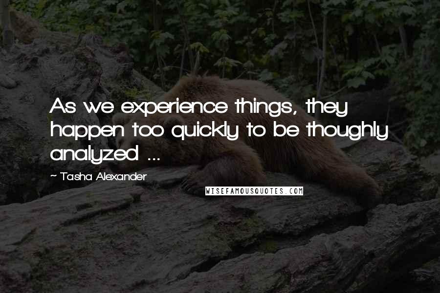 Tasha Alexander Quotes: As we experience things, they happen too quickly to be thoughly analyzed ...