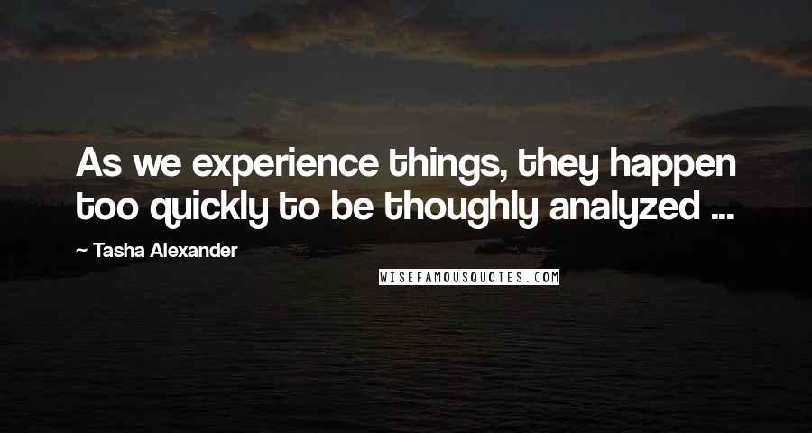 Tasha Alexander Quotes: As we experience things, they happen too quickly to be thoughly analyzed ...