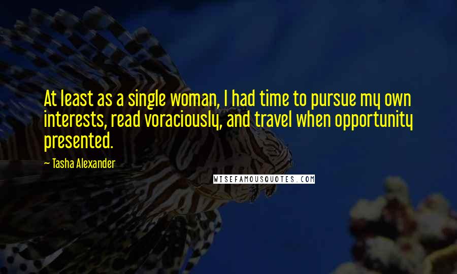 Tasha Alexander Quotes: At least as a single woman, I had time to pursue my own interests, read voraciously, and travel when opportunity presented.