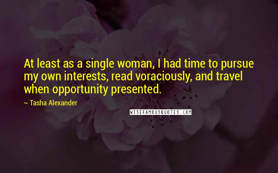 Tasha Alexander Quotes: At least as a single woman, I had time to pursue my own interests, read voraciously, and travel when opportunity presented.