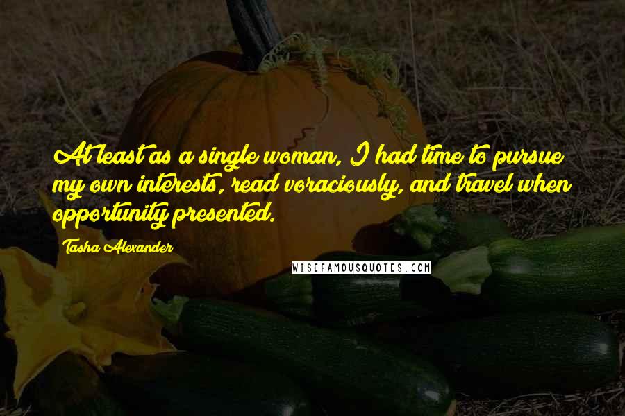 Tasha Alexander Quotes: At least as a single woman, I had time to pursue my own interests, read voraciously, and travel when opportunity presented.