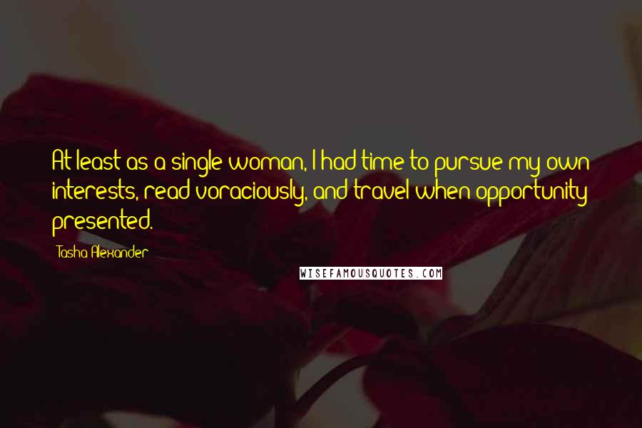 Tasha Alexander Quotes: At least as a single woman, I had time to pursue my own interests, read voraciously, and travel when opportunity presented.