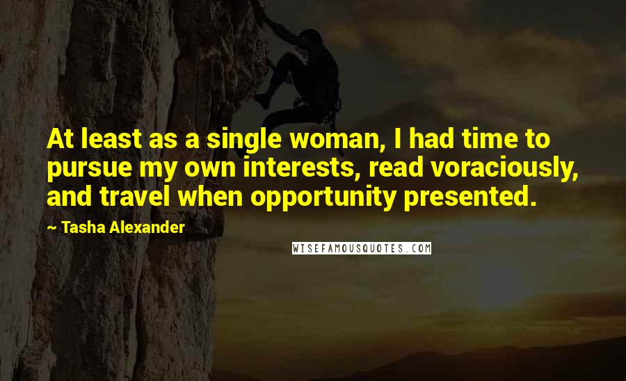 Tasha Alexander Quotes: At least as a single woman, I had time to pursue my own interests, read voraciously, and travel when opportunity presented.