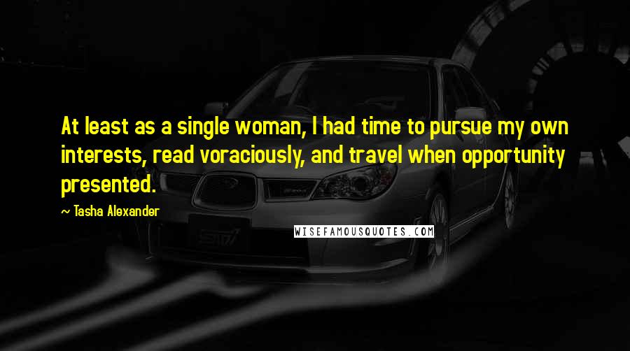 Tasha Alexander Quotes: At least as a single woman, I had time to pursue my own interests, read voraciously, and travel when opportunity presented.