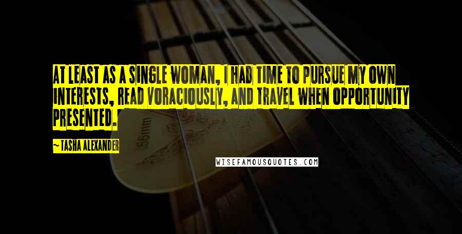 Tasha Alexander Quotes: At least as a single woman, I had time to pursue my own interests, read voraciously, and travel when opportunity presented.