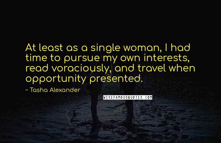 Tasha Alexander Quotes: At least as a single woman, I had time to pursue my own interests, read voraciously, and travel when opportunity presented.