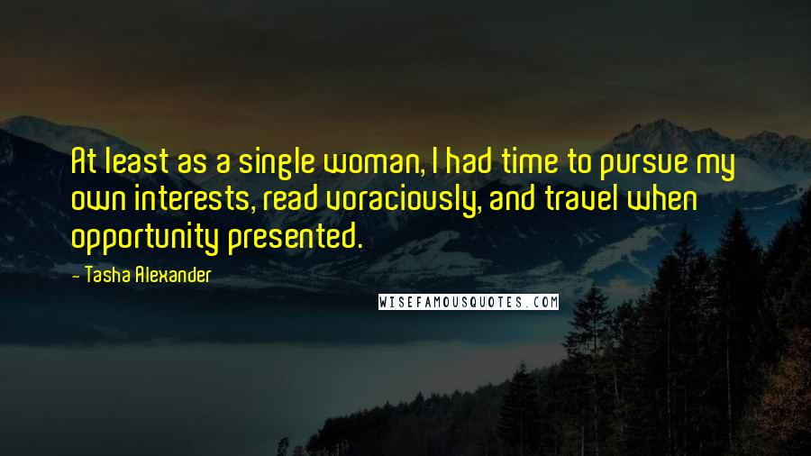 Tasha Alexander Quotes: At least as a single woman, I had time to pursue my own interests, read voraciously, and travel when opportunity presented.