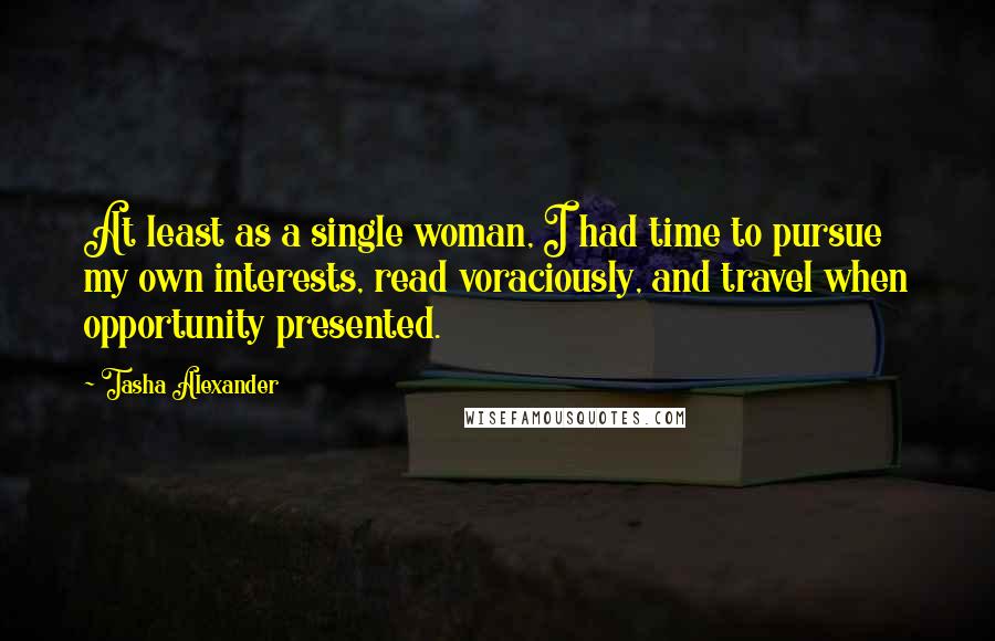 Tasha Alexander Quotes: At least as a single woman, I had time to pursue my own interests, read voraciously, and travel when opportunity presented.