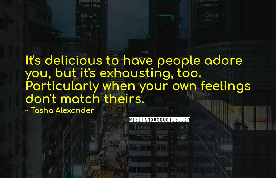 Tasha Alexander Quotes: It's delicious to have people adore you, but it's exhausting, too. Particularly when your own feelings don't match theirs.