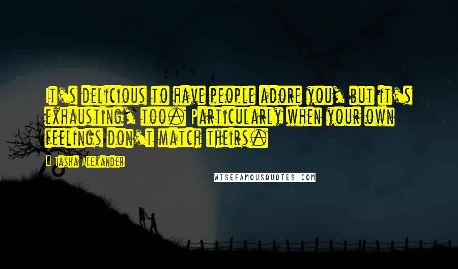 Tasha Alexander Quotes: It's delicious to have people adore you, but it's exhausting, too. Particularly when your own feelings don't match theirs.