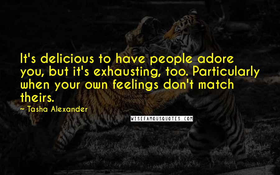Tasha Alexander Quotes: It's delicious to have people adore you, but it's exhausting, too. Particularly when your own feelings don't match theirs.