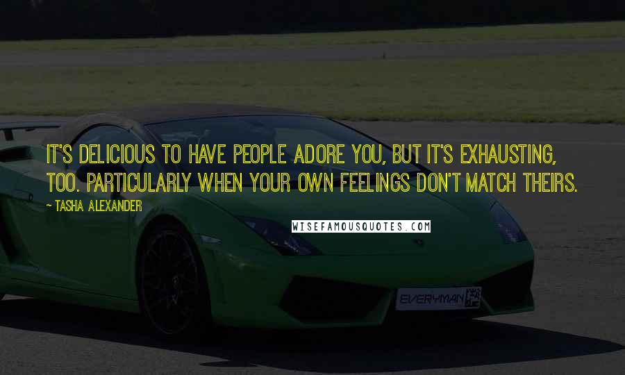Tasha Alexander Quotes: It's delicious to have people adore you, but it's exhausting, too. Particularly when your own feelings don't match theirs.