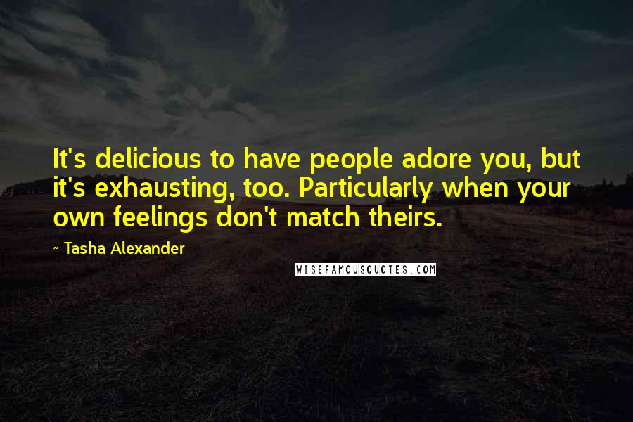 Tasha Alexander Quotes: It's delicious to have people adore you, but it's exhausting, too. Particularly when your own feelings don't match theirs.
