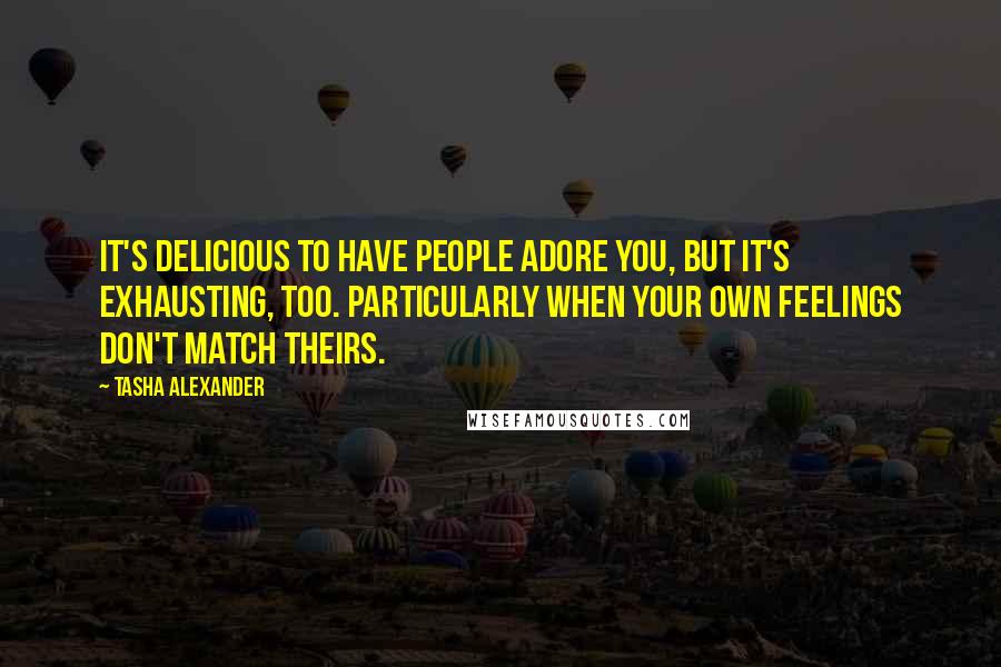 Tasha Alexander Quotes: It's delicious to have people adore you, but it's exhausting, too. Particularly when your own feelings don't match theirs.