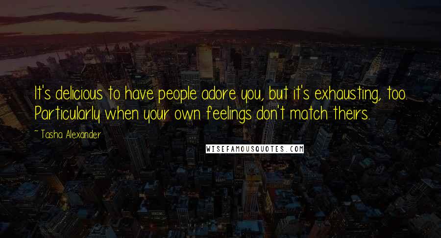 Tasha Alexander Quotes: It's delicious to have people adore you, but it's exhausting, too. Particularly when your own feelings don't match theirs.