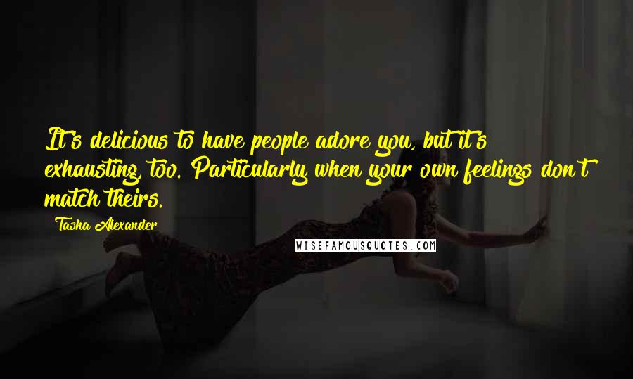 Tasha Alexander Quotes: It's delicious to have people adore you, but it's exhausting, too. Particularly when your own feelings don't match theirs.
