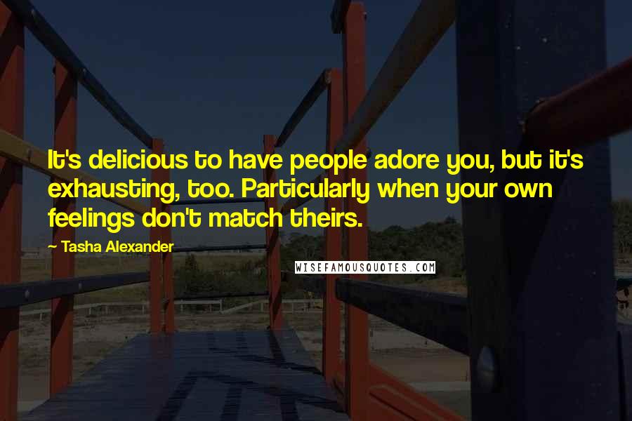 Tasha Alexander Quotes: It's delicious to have people adore you, but it's exhausting, too. Particularly when your own feelings don't match theirs.