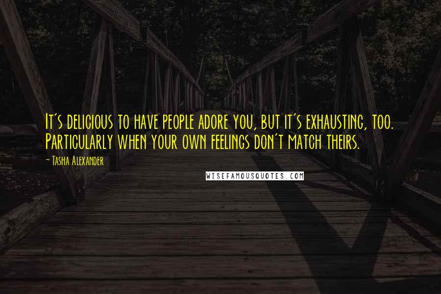 Tasha Alexander Quotes: It's delicious to have people adore you, but it's exhausting, too. Particularly when your own feelings don't match theirs.