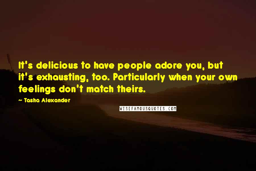 Tasha Alexander Quotes: It's delicious to have people adore you, but it's exhausting, too. Particularly when your own feelings don't match theirs.