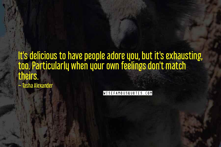 Tasha Alexander Quotes: It's delicious to have people adore you, but it's exhausting, too. Particularly when your own feelings don't match theirs.