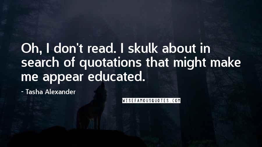 Tasha Alexander Quotes: Oh, I don't read. I skulk about in search of quotations that might make me appear educated.